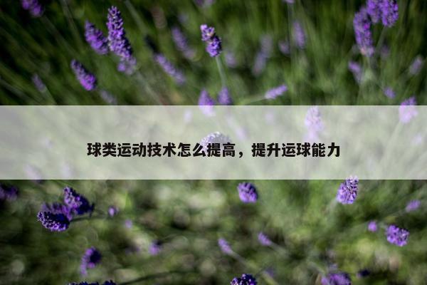 球类运动技术怎么提高，提升运球能力