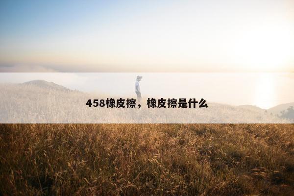 458橡皮擦，橡皮擦是什么