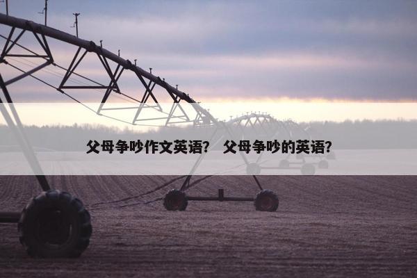 父母争吵作文英语？ 父母争吵的英语？