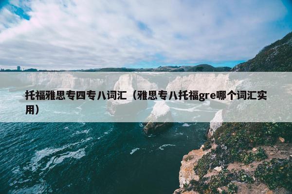 托福雅思专四专八词汇(雅思专八托福gre哪个词汇实用) 托福雅思专四专八词汇(雅思专八托福gre哪个词汇实用)