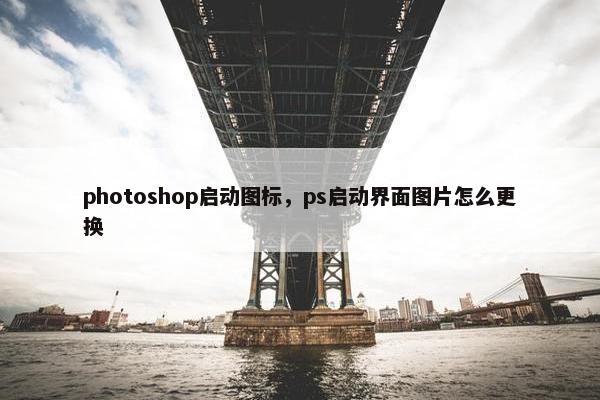 photoshop启动图标，ps启动界面图片怎么更换