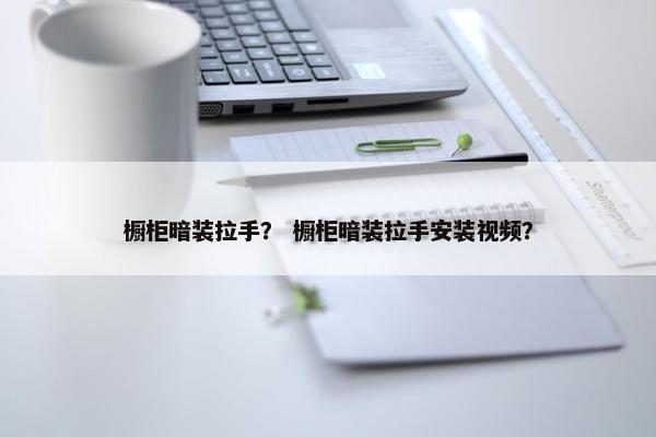 橱柜暗装拉手？ 橱柜暗装拉手安装视频？