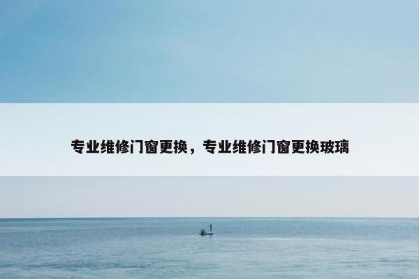 专业维修门窗更换,专业维修门窗更换玻璃 专业维修门窗更换,专业维修门窗更换玻璃