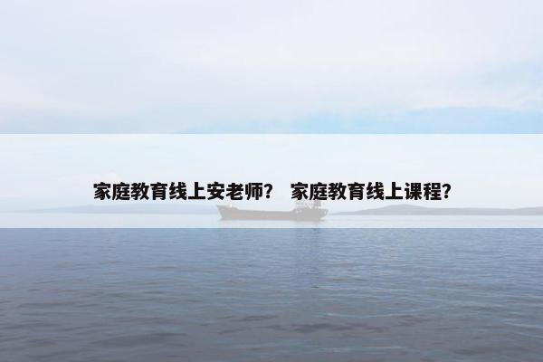 家庭教育线上安老师? 家庭教育线上课程? 家庭教育线上安老师? 家庭教育线上课程?