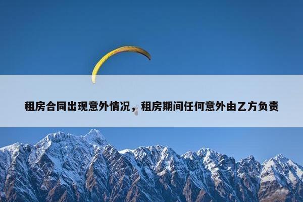 租房合同出现意外情况，租房期间任何意外由乙方负责