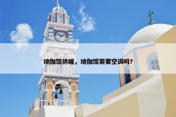 瑜伽馆供暖,瑜伽馆需要空调吗? 瑜伽馆供暖,瑜伽馆需要空调吗?