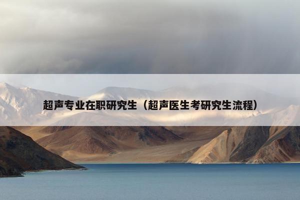 超声专业在职研究生（超声医生考研究生流程）