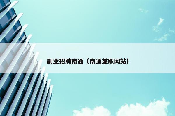 副业招聘南通(南通兼职网站) 副业招聘南通(南通兼职网站)