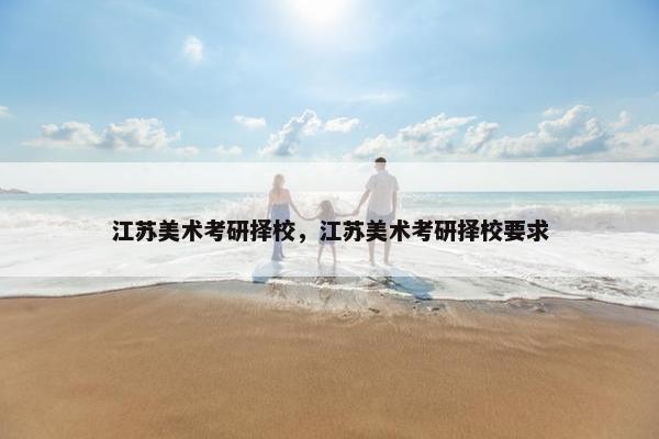 江苏美术考研择校,江苏美术考研择校要求 江苏美术考研择校,江苏美术考研择校要求