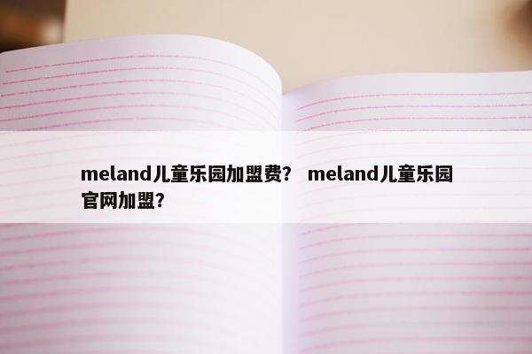 meland儿童乐园加盟费？ meland儿童乐园官网加盟？