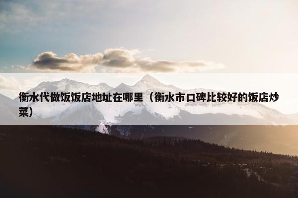 衡水代做饭饭店地址在哪里（衡水市口碑比较好的饭店炒菜）