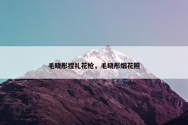 毛晓彤捏礼花枪，毛晓彤烟花照