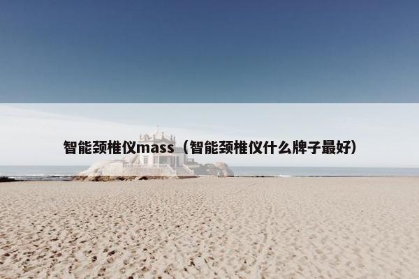 智能颈椎仪mass(智能颈椎仪什么牌子最好) 智能颈椎仪mass(智能颈椎仪什么牌子最好)