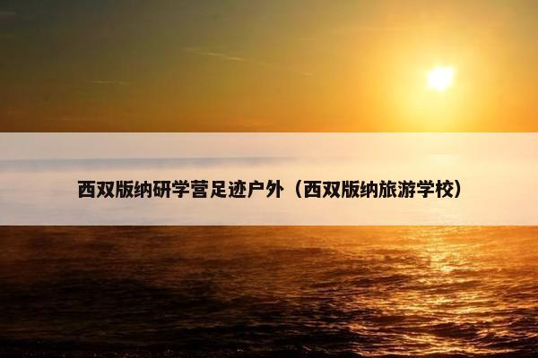 西双版纳研学营足迹户外（西双版纳旅游学校）