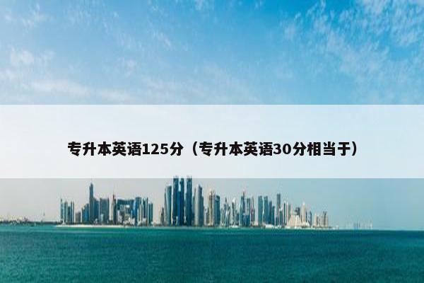 专升本英语125分（专升本英语30分相当于）