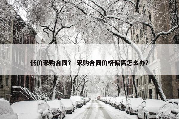 低价采购合同？ 采购合同价格偏高怎么办？