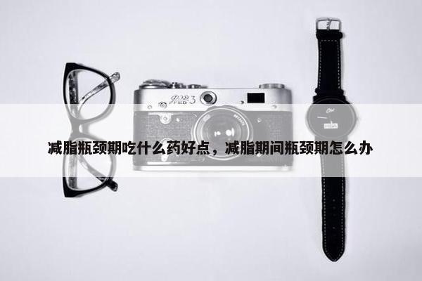 减脂瓶颈期吃什么药好点,减脂期间瓶颈期怎么办 减脂瓶颈期吃什么药好点,减脂期间瓶颈期怎么办