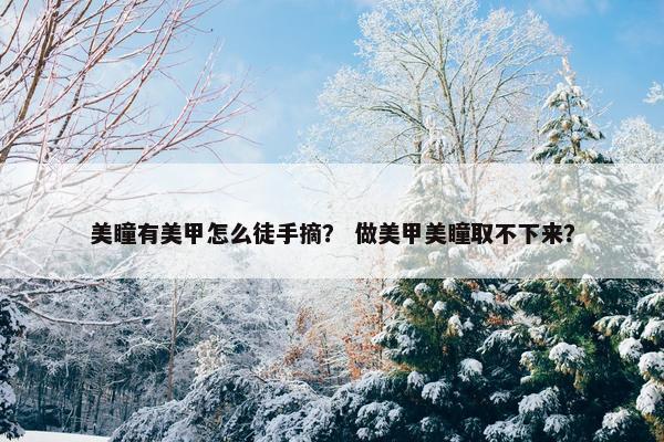 美瞳有美甲怎么徒手摘？ 做美甲美瞳取不下来？