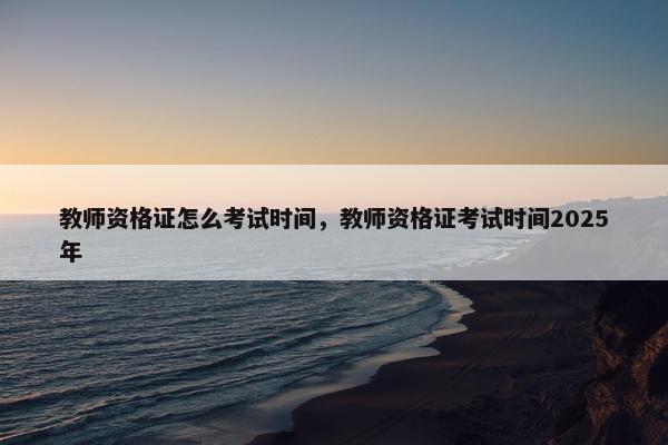教师资格证怎么考试时间，教师资格证考试时间2025年