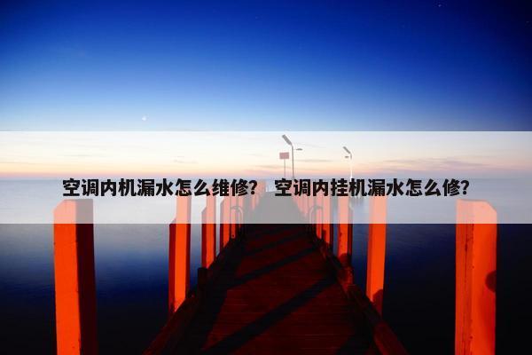 空调内机漏水怎么维修？ 空调内挂机漏水怎么修？