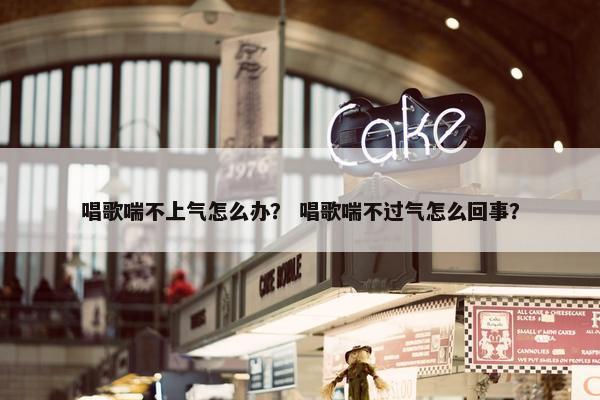 唱歌喘不上气怎么办？ 唱歌喘不过气怎么回事？