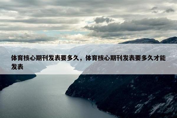 体育核心期刊发表要多久，体育核心期刊发表要多久才能发表