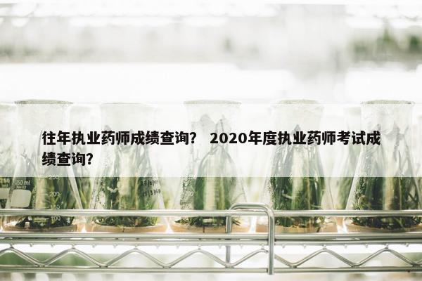 往年执业药师成绩查询？ 2020年度执业药师考试成绩查询？