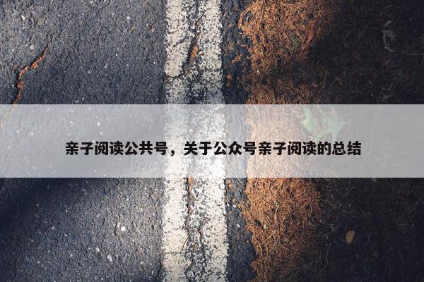 亲子阅读公共号，关于公众号亲子阅读的总结