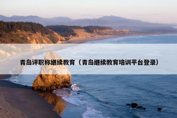青岛评职称继续教育（青岛继续教育培训平台登录）