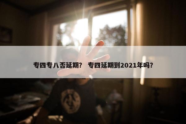 专四专八否延期？ 专四延期到2021年吗？