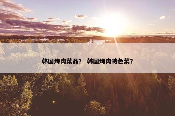 韩国烤肉菜品？ 韩国烤肉特色菜？