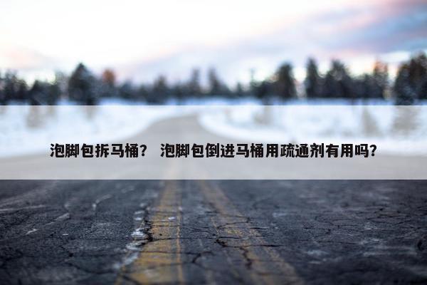 泡脚包拆马桶？ 泡脚包倒进马桶用疏通剂有用吗？