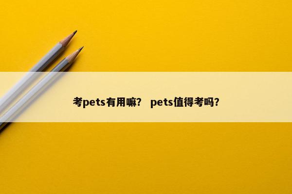 考pets有用嘛？ pets值得考吗？