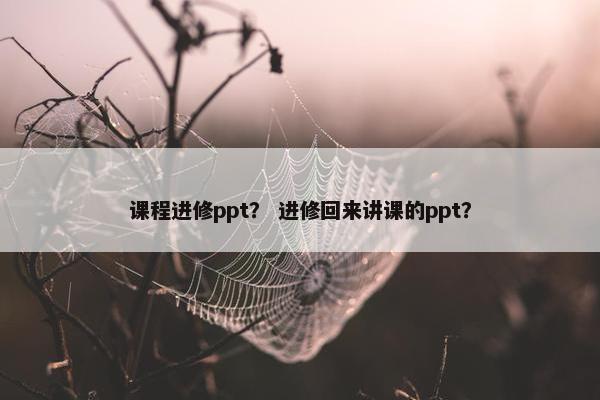课程进修ppt？ 进修回来讲课的ppt？