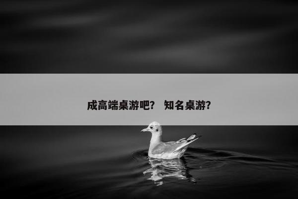 成高端桌游吧？ 知名桌游？