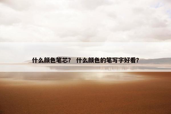 什么颜色笔芯？ 什么颜色的笔写字好看？