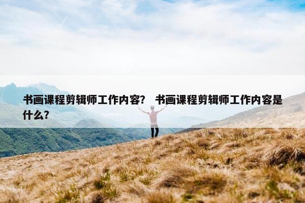 书画课程剪辑师工作内容？ 书画课程剪辑师工作内容是什么？