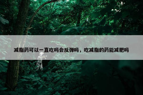 减脂药可以一直吃吗会反弹吗，吃减脂的药能减肥吗