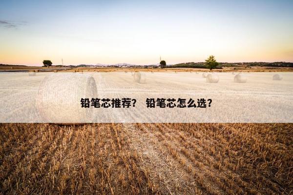 铅笔芯推荐？ 铅笔芯怎么选？