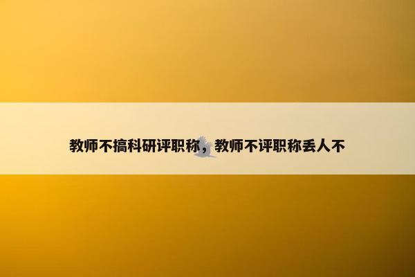 教师不搞科研评职称，教师不评职称丢人不