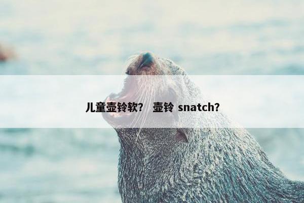 儿童壶铃软？ 壶铃 snatch？