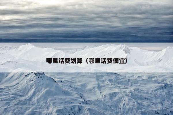 哪里话费划算（哪里话费便宜）