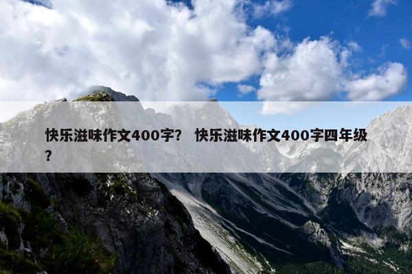 快乐滋味作文400字？ 快乐滋味作文400字四年级？