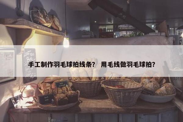 手工制作羽毛球拍线条？ 用毛线做羽毛球拍？