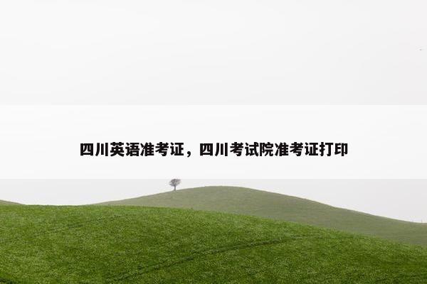 四川英语准考证，四川考试院准考证打印