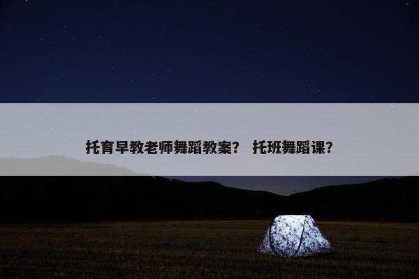 托育早教老师舞蹈教案？ 托班舞蹈课？