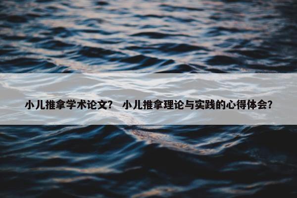 小儿推拿学术论文？ 小儿推拿理论与实践的心得体会？