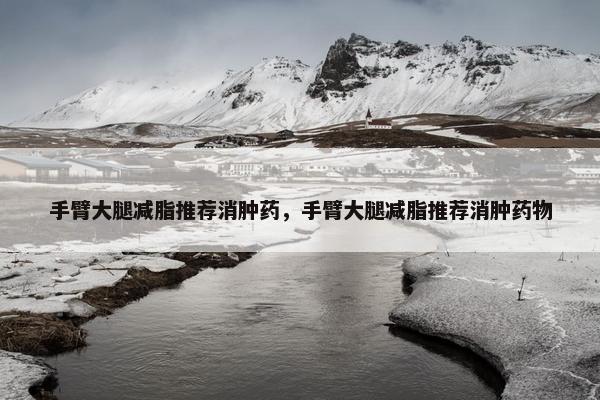 手臂大腿减脂推荐消肿药，手臂大腿减脂推荐消肿药物