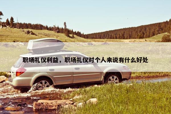 职场礼仪利益，职场礼仪对个人来说有什么好处