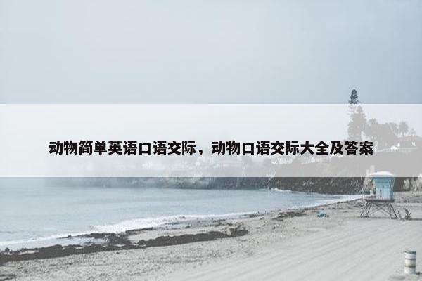 动物简单英语口语交际，动物口语交际大全及答案